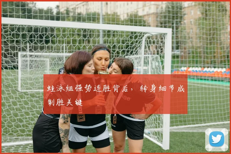 蛙泳组强势连胜背后，转身细节成制胜关键