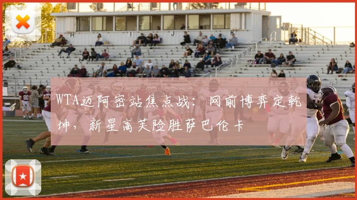WTA迈阿密站焦点战：网前博弈定乾坤，新星高芙险胜萨巴伦卡