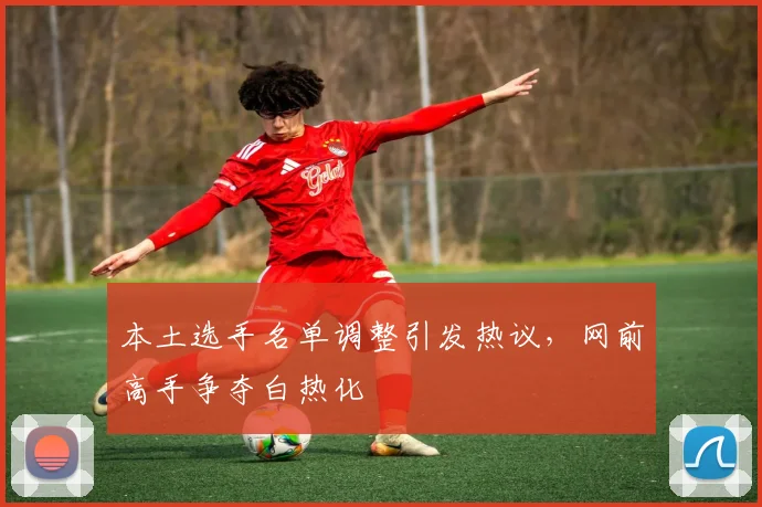 本土选手名单调整引发热议，网前高手争夺白热化