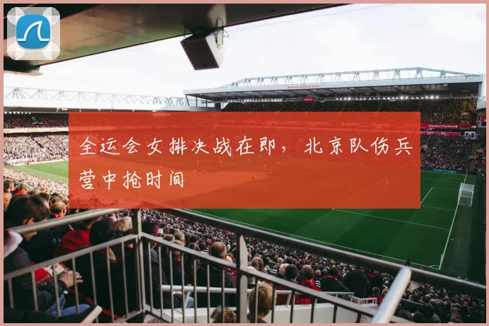 全运会女排决战在即，北京队伤兵营中抢时间