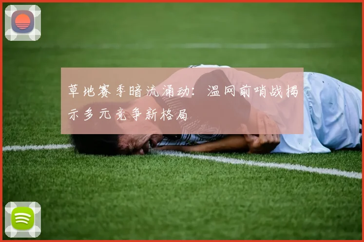 草地赛季暗流涌动：温网前哨战揭示多元竞争新格局