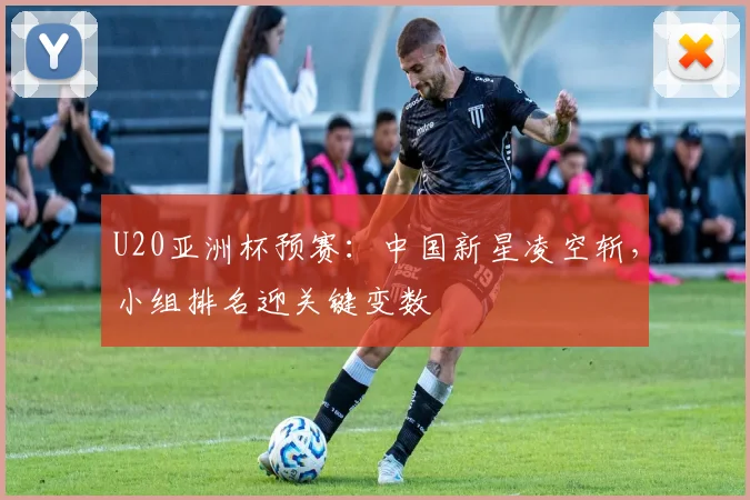 U20亚洲杯预赛：中国新星凌空斩，小组排名迎关键变数