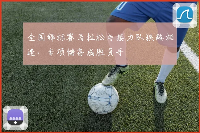 全国锦标赛马拉松与接力队狭路相逢，专项储备成胜负手