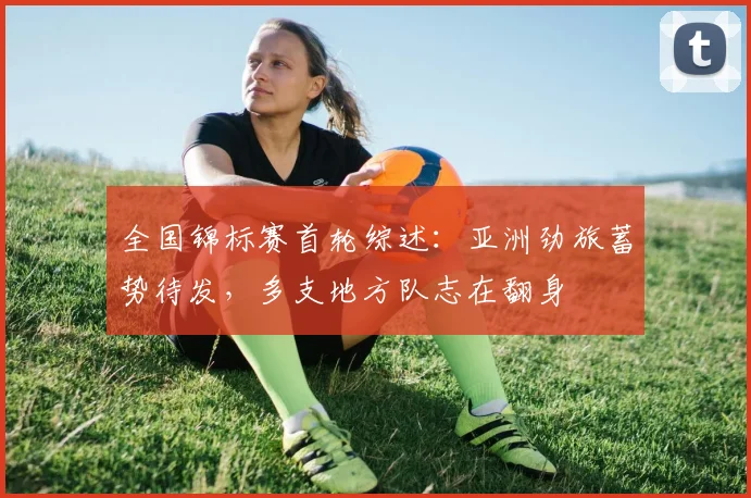 全国锦标赛首轮综述：亚洲劲旅蓄势待发，多支地方队志在翻身