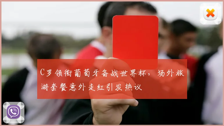 C罗领衔葡萄牙备战世界杯，场外旅游套餐意外走红引发热议
