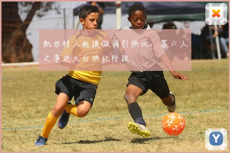凯尔特人轮换微调引热议，第六人之争进入白热化阶段