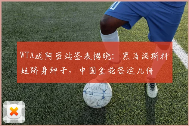 WTA迈阿密站签表揭晓：黑马诺斯科娃跻身种子，中国金花签运几何