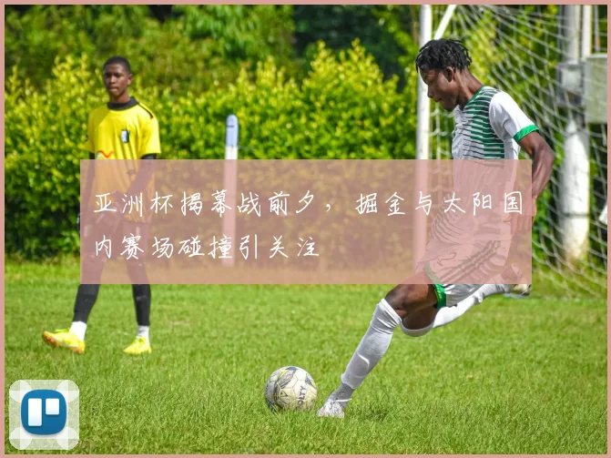 亚洲杯揭幕战前夕，掘金与太阳国内赛场碰撞引关注