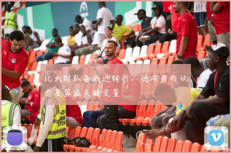 比利时队备战迎转折，德布劳内状态复苏成关键变量