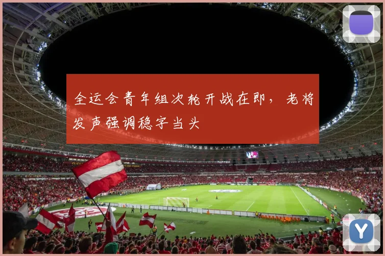 全运会青年组次轮开战在即，老将发声强调稳字当头