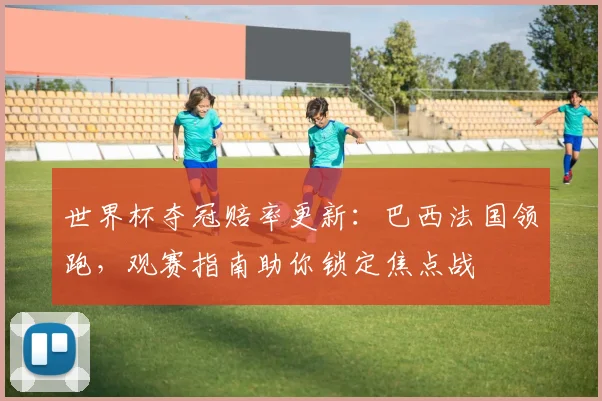 世界杯夺冠赔率更新：巴西法国领跑，观赛指南助你锁定焦点战