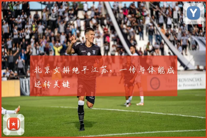 北京女排绝平江苏，一传与体能成逆转关键