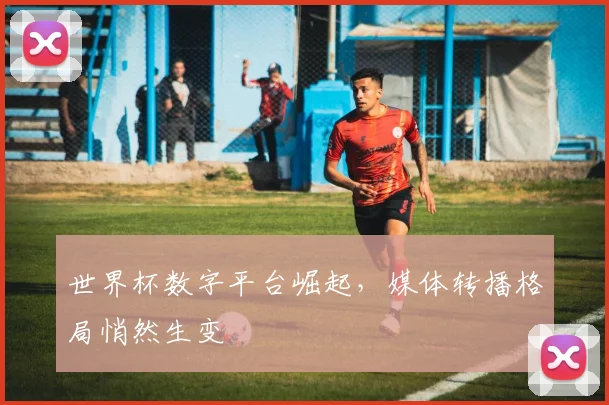 世界杯数字平台崛起，媒体转播格局悄然生变