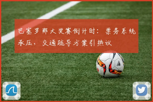巴塞罗那大奖赛倒计时：票务系统承压，交通疏导方案引热议