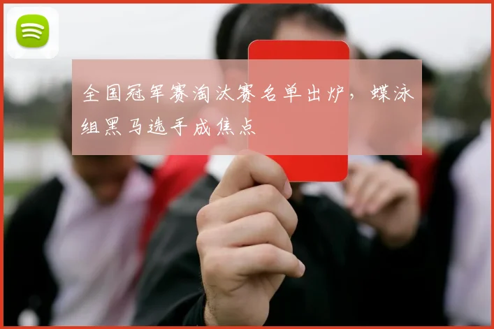 全国冠军赛淘汰赛名单出炉，蝶泳组黑马选手成焦点