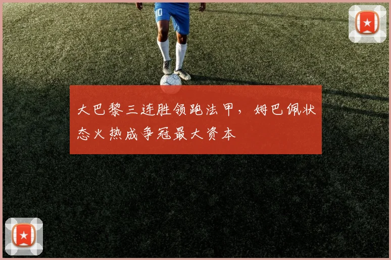 大巴黎三连胜领跑法甲，姆巴佩状态火热成争冠最大资本