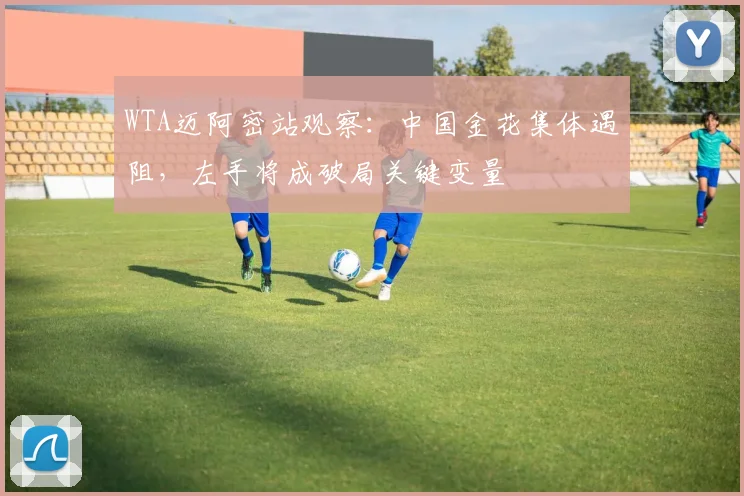 WTA迈阿密站观察：中国金花集体遇阻，左手将成破局关键变量