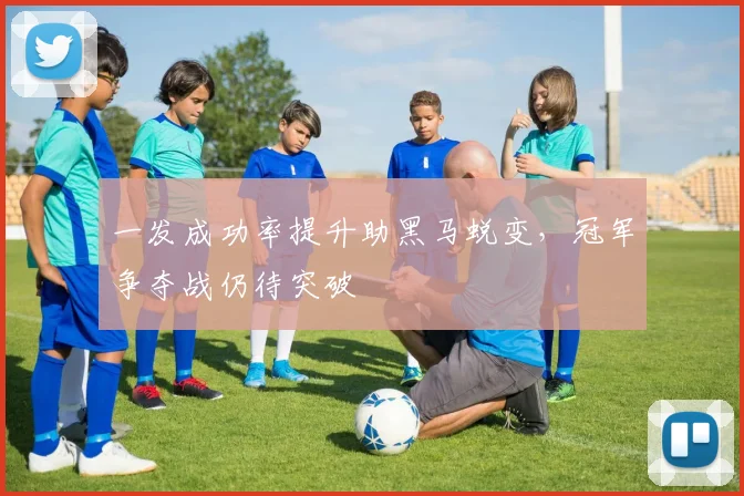 一发成功率提升助黑马蜕变，冠军争夺战仍待突破