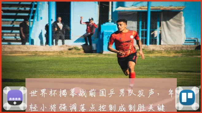 世界杯揭幕战前国乒男队发声，年轻小将强调落点控制成制胜关键