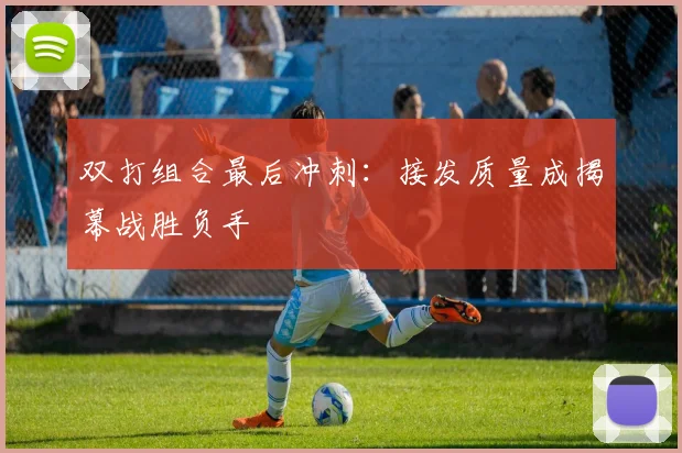 双打组合最后冲刺：接发质量成揭幕战胜负手