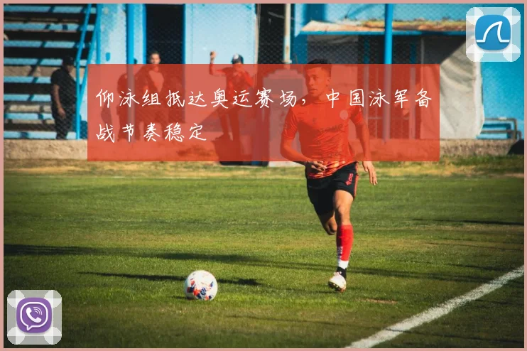 仰泳组抵达奥运赛场，中国泳军备战节奏稳定