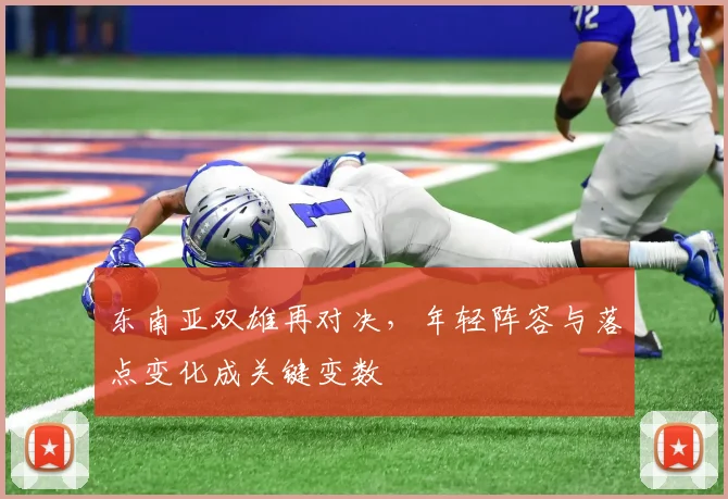 东南亚双雄再对决，年轻阵容与落点变化成关键变数