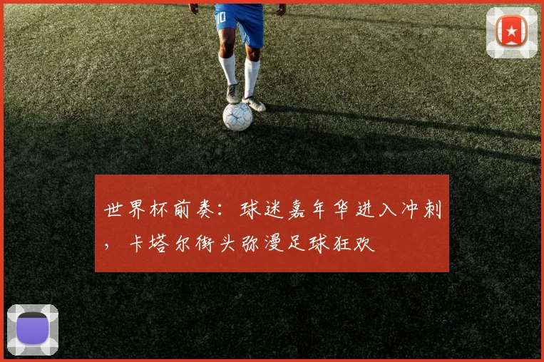 世界杯前奏：球迷嘉年华进入冲刺，卡塔尔街头弥漫足球狂欢