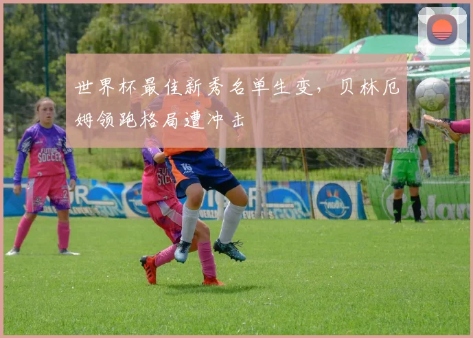 世界杯最佳新秀名单生变，贝林厄姆领跑格局遭冲击
