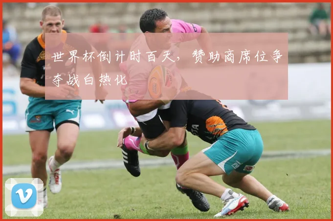 世界杯倒计时百天，赞助商席位争夺战白热化