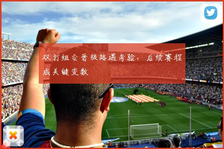 双打组合晋级路遇考验，后续赛程成关键变数