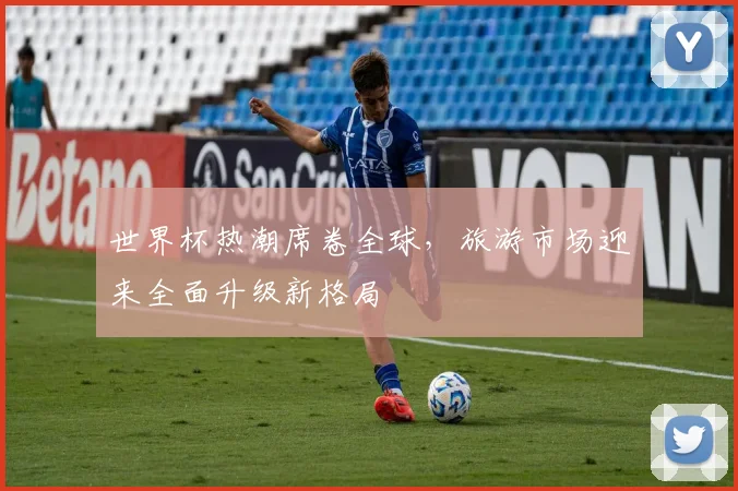 世界杯热潮席卷全球，旅游市场迎来全面升级新格局