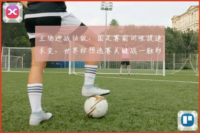 主场迎战劲敌，国足赛前训练提速求变，世界杯预选赛关键战一触即发