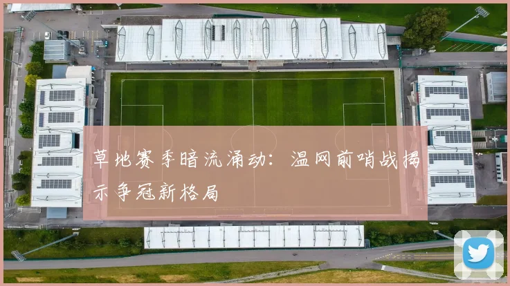 草地赛季暗流涌动：温网前哨战揭示争冠新格局