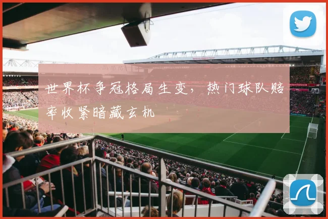 世界杯争冠格局生变，热门球队赔率收紧暗藏玄机
