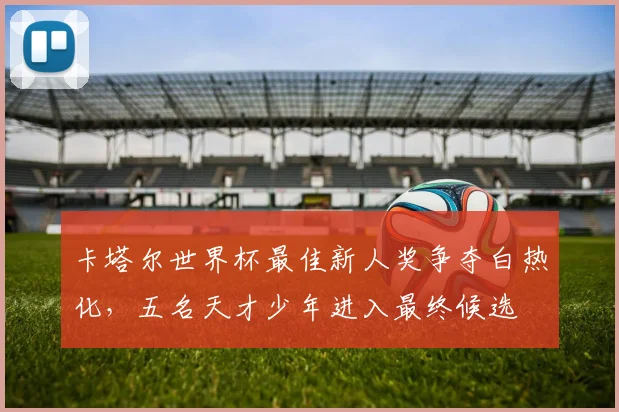 卡塔尔世界杯最佳新人奖争夺白热化，五名天才少年进入最终候选