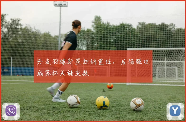 丹麦羽球新星担纲重任，后场强攻成苏杯关键变数