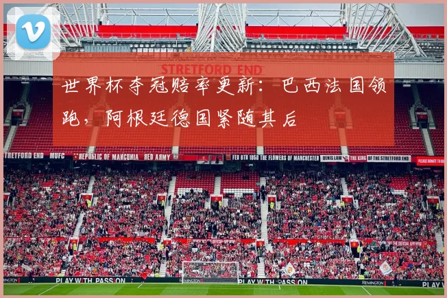 世界杯夺冠赔率更新：巴西法国领跑，阿根廷德国紧随其后