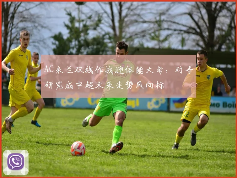 AC米兰双线作战迎体能大考，对手研究成中超未来走势风向标