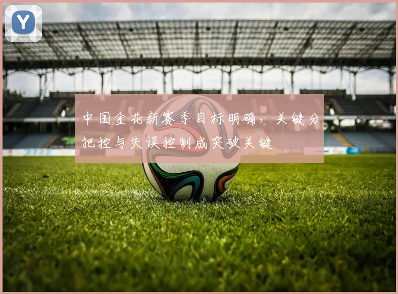 中国金花新赛季目标明确，关键分把控与失误控制成突破关键